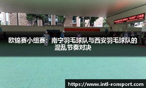 欧锦赛小组赛：南宁羽毛球队与西安羽毛球队的混乱节奏对决