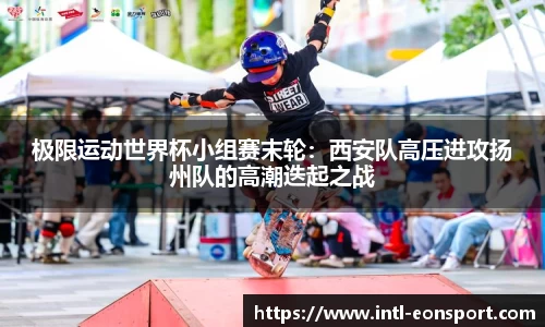 极限运动世界杯小组赛末轮：西安队高压进攻扬州队的高潮迭起之战